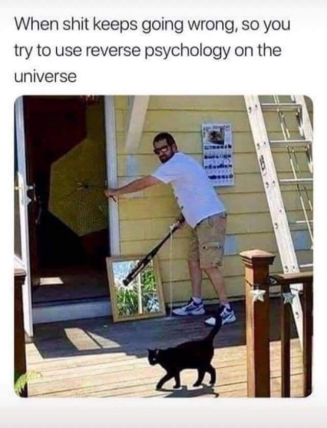 When shit keeps going wrong so you try to use reverse psychology on the universe