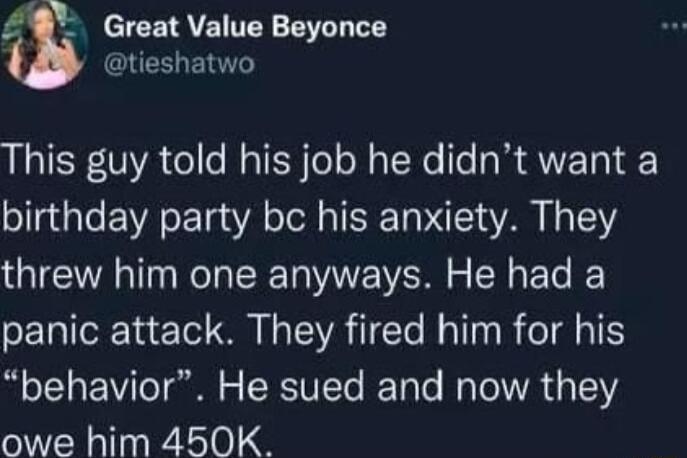8 Great Value Beyonce tieshatwo This guy told his job he didnt want a birthday party bc his anxiety They threw him one anyways He had a panic attack They fired him for his behavior He sued and now they owe him 450K