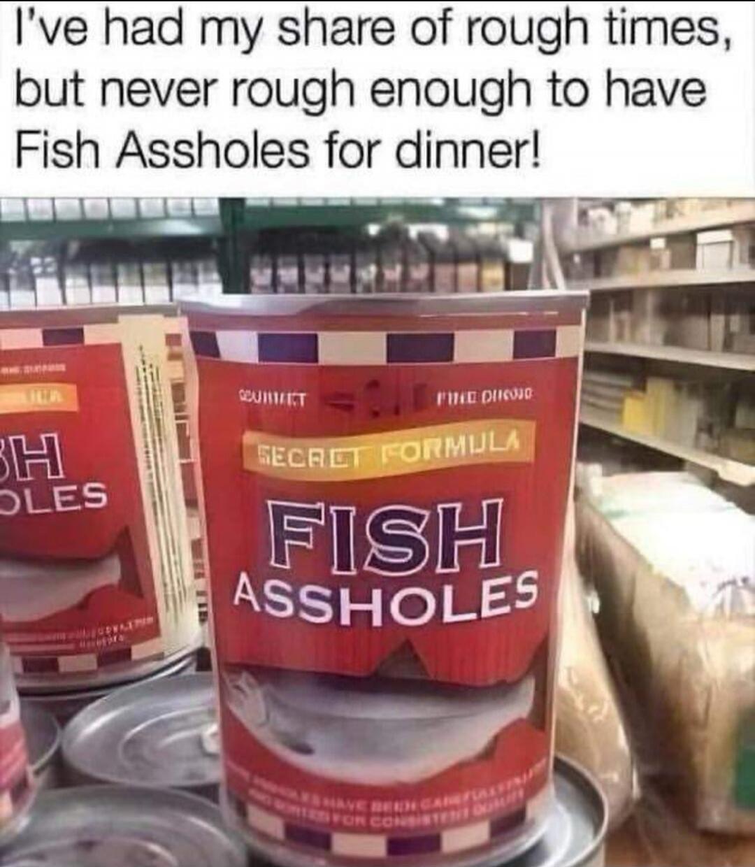 I've had my share of rough times, but never rough enough to have Fish Assholes for dinner! SECRET FORMULA FISH ASSHOLES