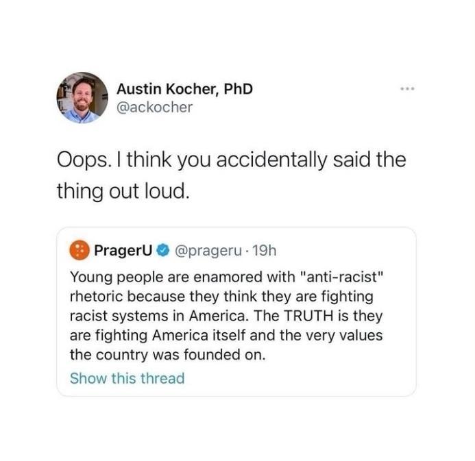 Austin Kocher PhD ackocher Oops think you accidentally said the thing out loud PragerU prageru 19h Young people are enamored with anti racist rhetoric because they think they are fighting racist systems in America The TRUTH is they are fighting America itself and the very values the country was founded on Show this thread