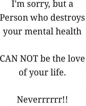 I'm sorry, but a Person who destroys your mental health CAN NOT be the love of your life. Neverrrrr!!