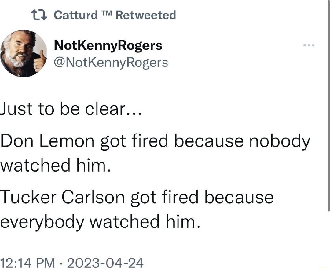 11 Catturd Retweeted NotKennyRogers NotKennyRogers Just to be clear Don Lemon got fired because nobody watched him Tucker Carlson got fired because everybody watched him 1214 PM 2023 04 24