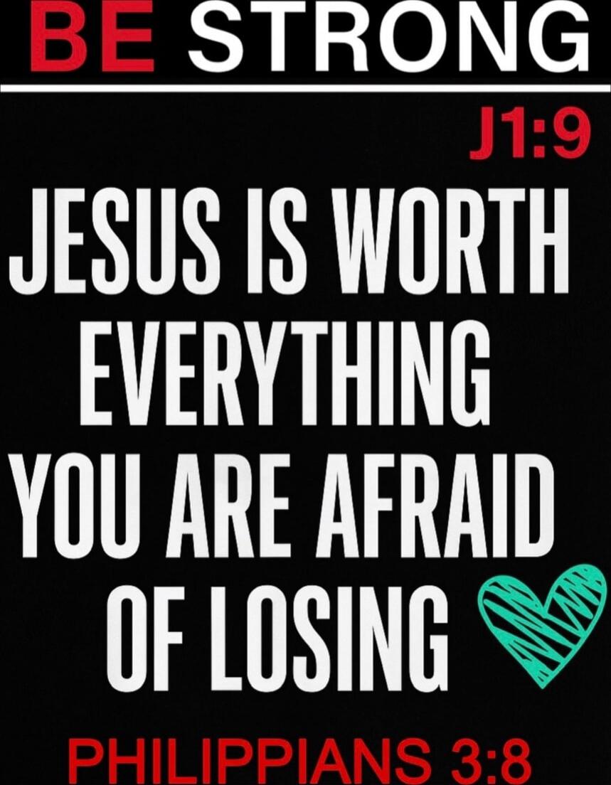 BE STRONG J1:9 JESUS IS WORTH EVERYTHING YOU ARE AFRAID OF LOSING PHILIPPIANS 3:8