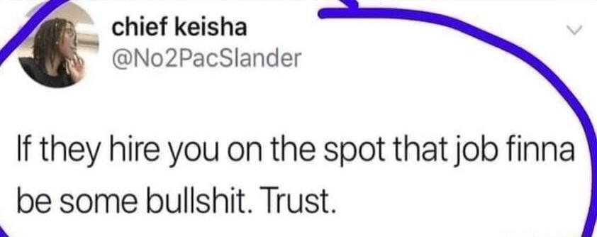 chief keisha No2PacSlander If they hire you on the spot that job finna be some bullshit Trust