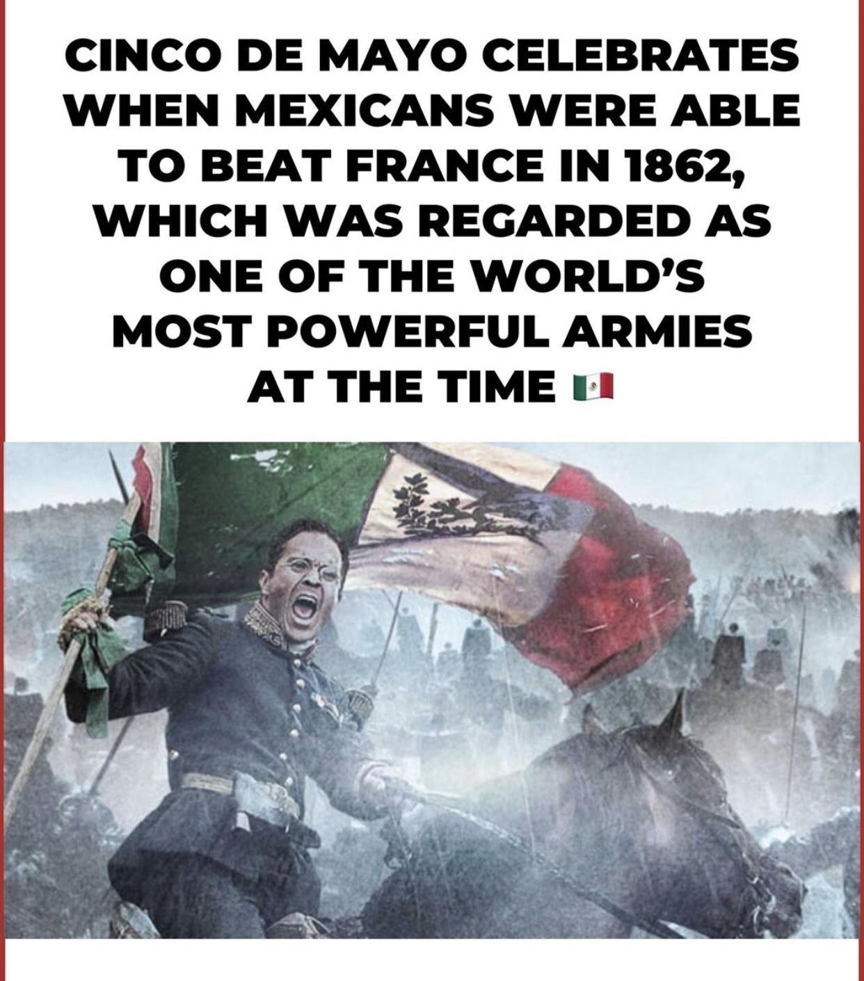 CINCO DE MAYO CELEBRATES WHEN MEXICANS WERE ABLE TO BEAT FRANCE IN 1862 WHICH WAS REGARDED AS ONE OF THE WORLDS MOST POWERFUL ARMIES AT THE TIME 11