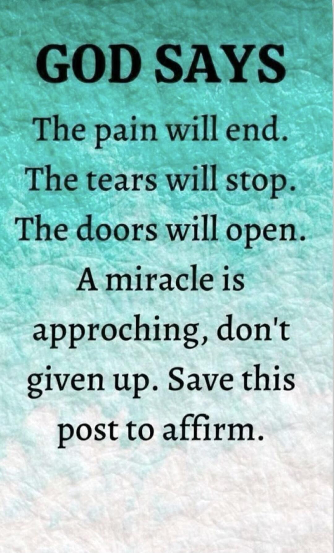 GOD SAYS The pain will end. The tears will stop. The doors will open. A miracle is approaching, don't given up. Save this post to affirm.