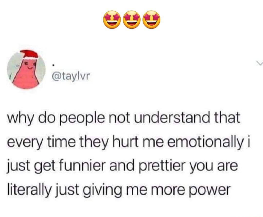 b 1 taylvr why do people not understand that every time they hurt me emotionally i just get funnier and prettier you are literally just giving me more power