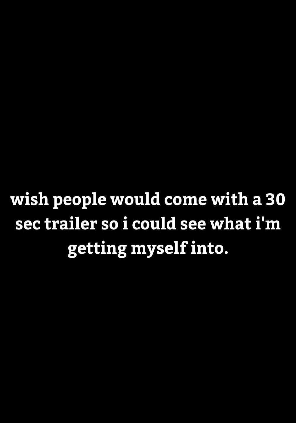 wish people would come with a 30 sec trailer so i could see what i'm getting myself into.