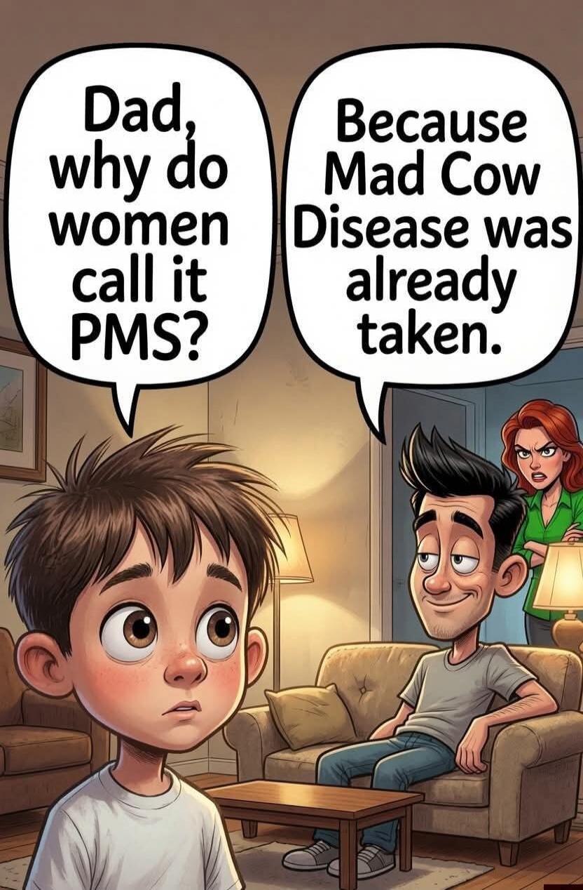 Dad, why do women call it PMS? Because Mad Cow Disease was already taken.