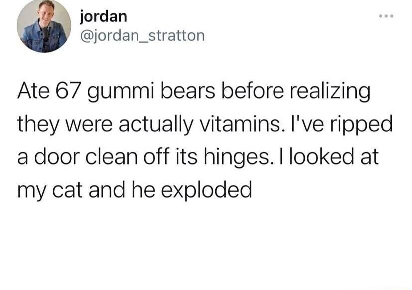 3 jordan jordan_stratton Ate 67 gummi bears before realizing they were actually vitamins Ive ripped adoor clean off its hinges looked at my cat and he exploded