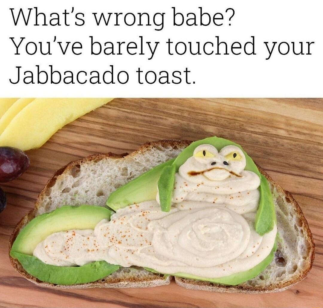 Whats wrong babe Youve barely touched your Jabbacado toast