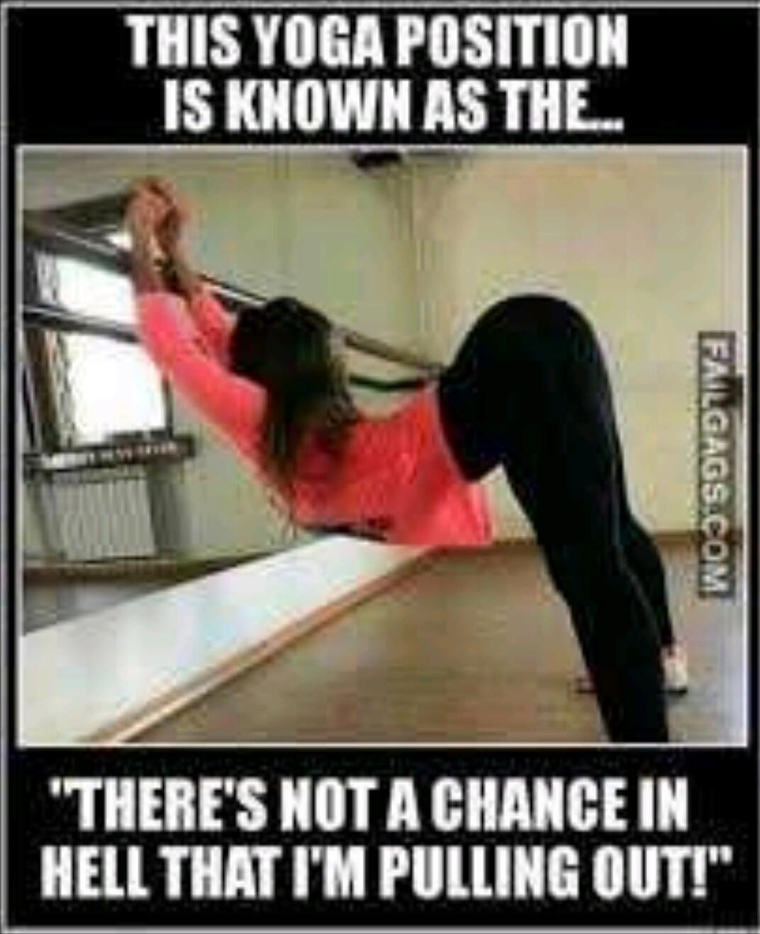 THIS YOGA POSITION IS KNOWN AS THE... THERE'S NOT A CHANCE IN HELL THAT I'M PULLING OUT!