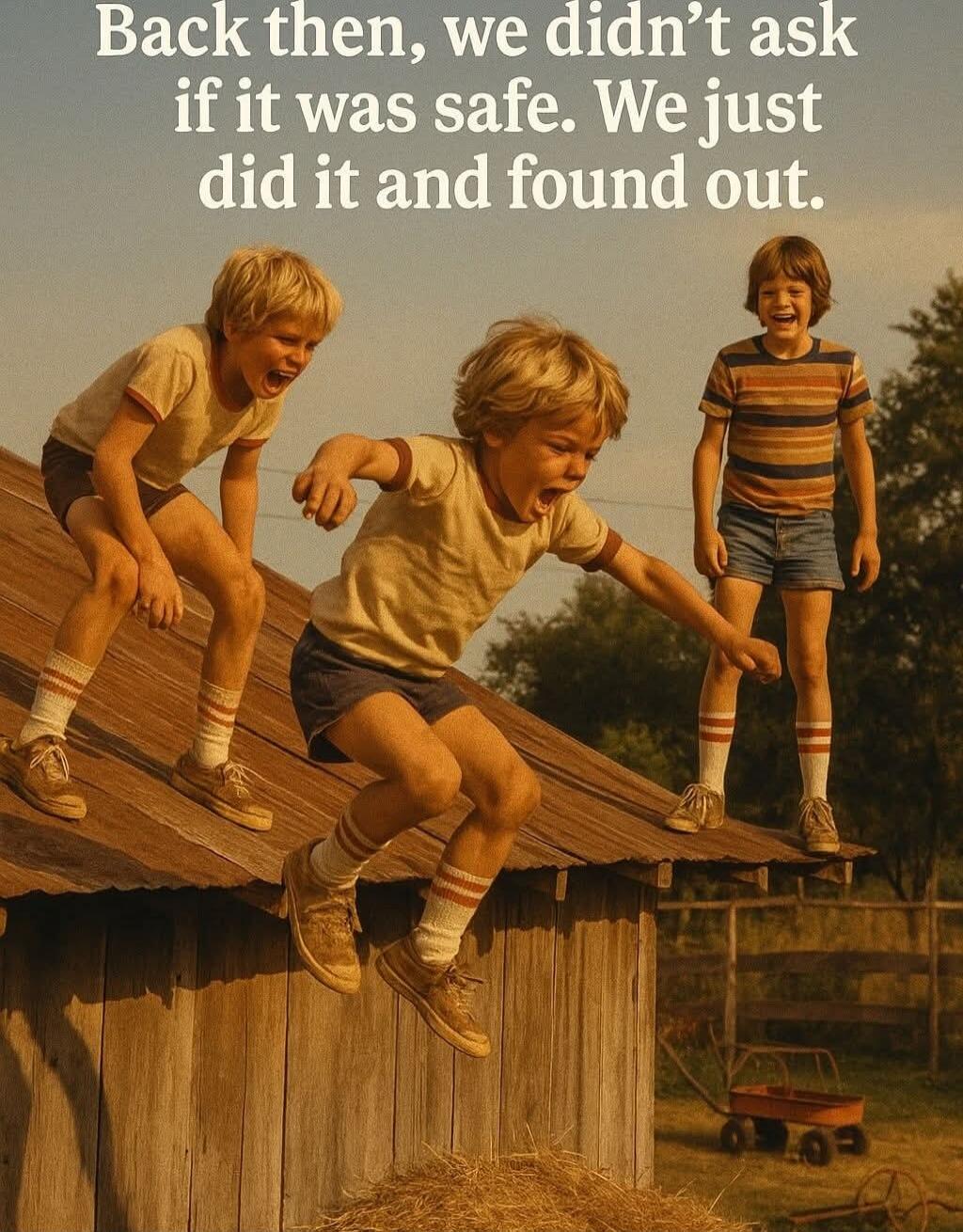 Back then, we didn't ask if it was safe. We just did it and found out.