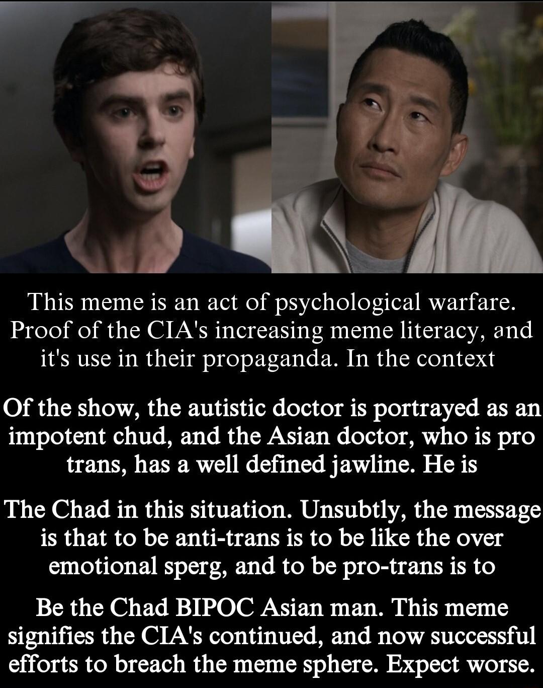 _ VA This meme is an act of psychological warfare Proof of the CIAs increasing meme literacy and its use in their propaganda In the context i Of the show the autistic doctor is portrayed as an impotent chud and the Asian doctor who is pro trans has a well defined jawline He is The Chad in this situation Unsubtly the message is that to be anti trans is to be like the over emotional sperg and to be 