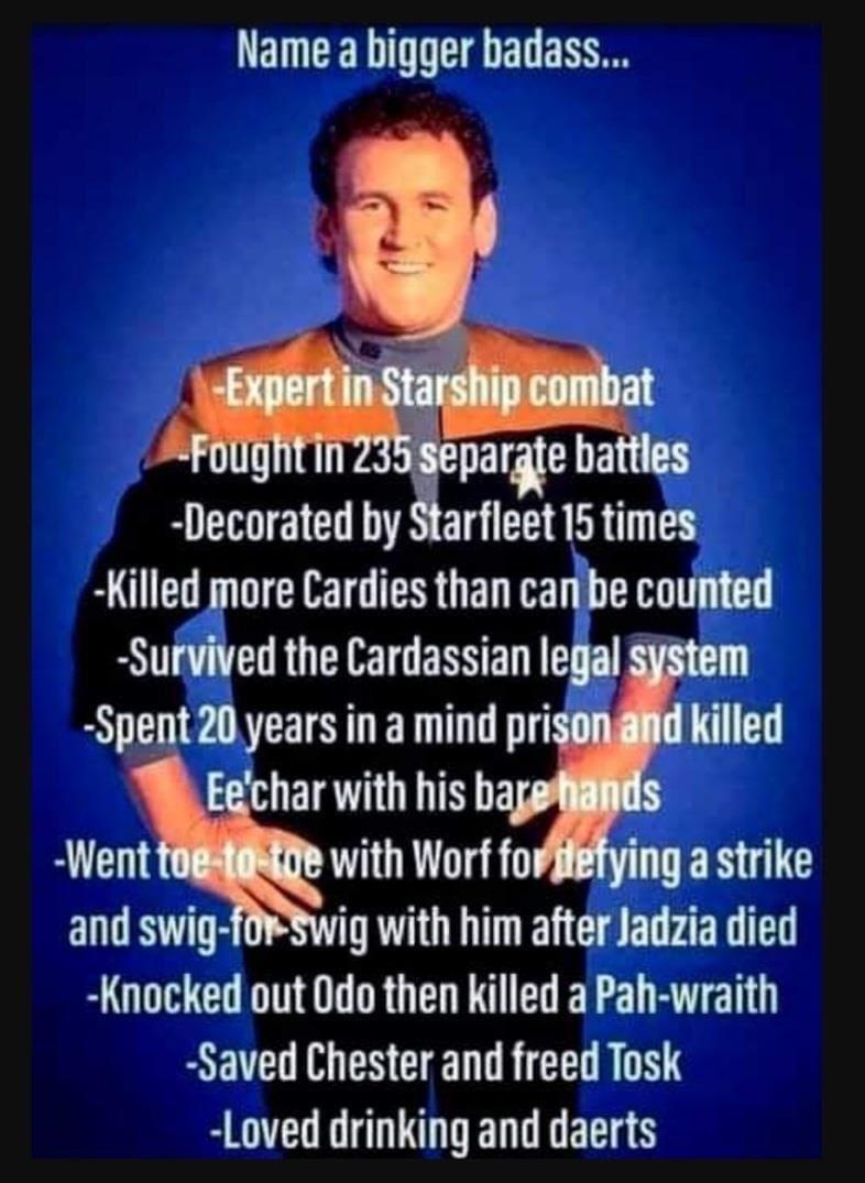 ENEED AR ER Decorated by Starfleet 15 times Killed more Cardies than carlbe counted Sufvived the Cardassian Ientl Spent 20 years in a mind prison B Ecchar with his b Went with Worf fo WER UL and swig ig with him after Jadzia died Knocked out Odo then killed a Pah wraith Saved Chester and freed Tosk Loved drinking and daerts