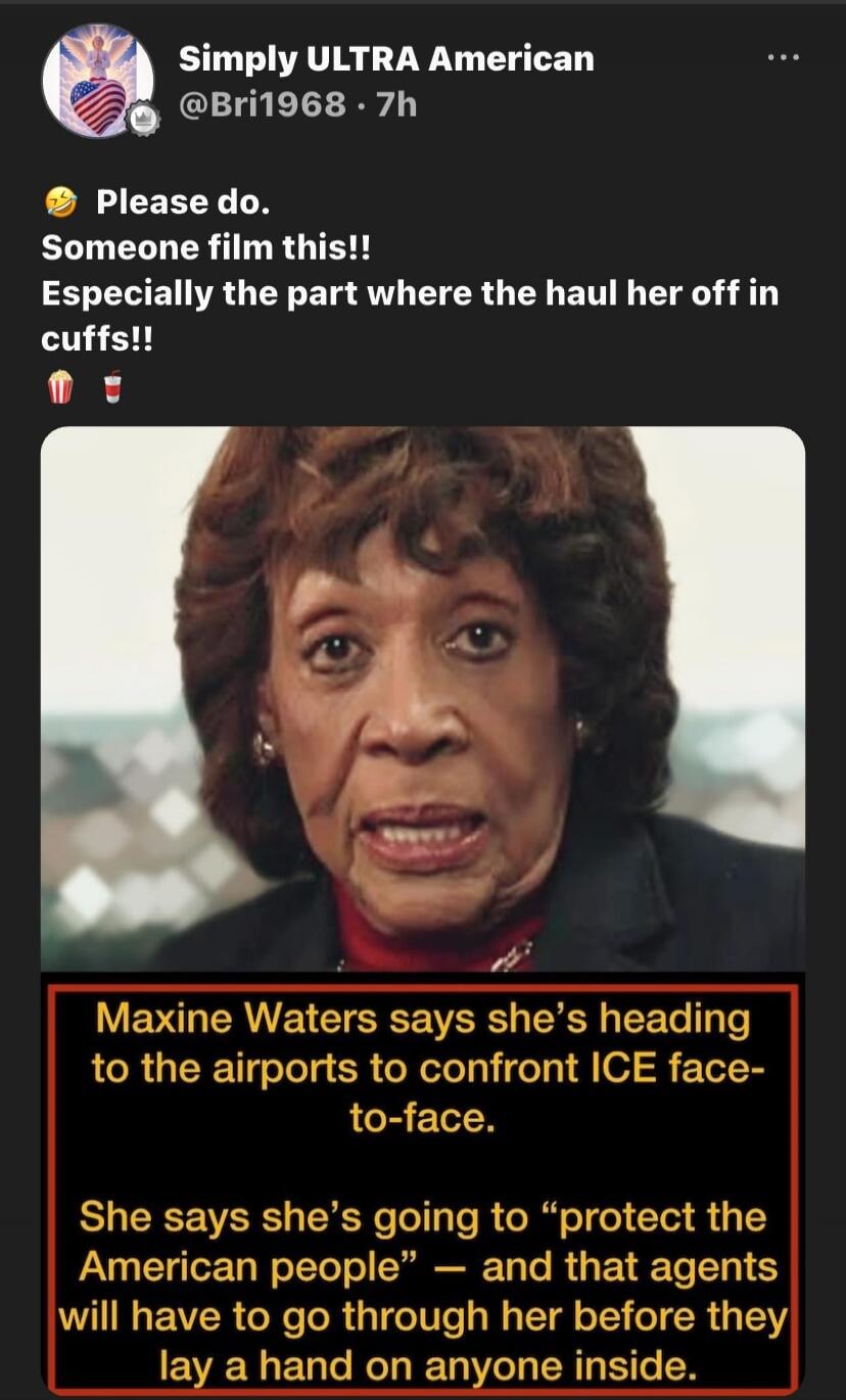 Please do. Someone film this!! Especially the part where they haul her off in cuffs!! Maxine Waters says she's heading to the airports to confront ICE face-to-face. She says she's going to 