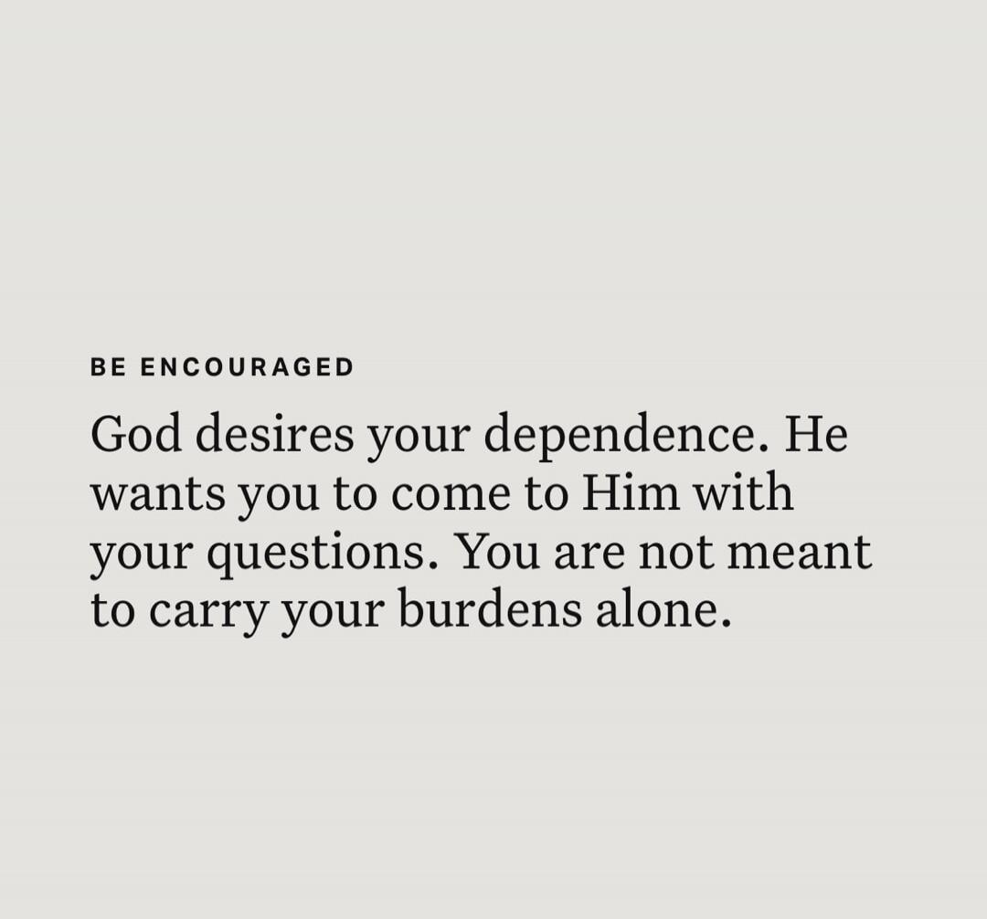BE ENCOURAGED God desires your dependence. He wants you to come to Him with your questions. You are not meant to carry your burdens alone.