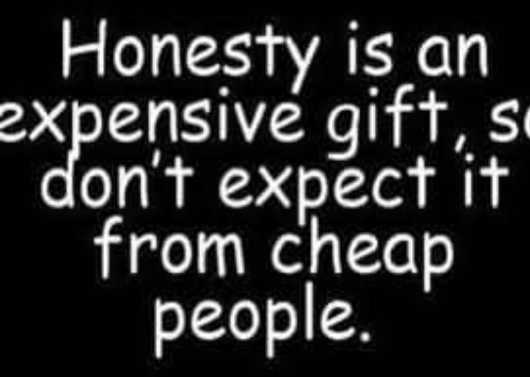 Honesty is an expensive gift, so don't expect it from cheap people.