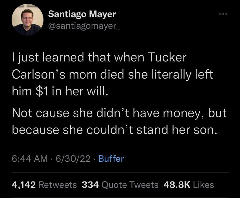 Santiago Mayer santiagomayer just learned that when Tucker Carlsons mom died she literally left him 1in her will Not cause she didnt have money but because she couldnt stand her son 644 AM 63022 Buffer 4142 Retweets 334 Quote Tweets 488K Likes