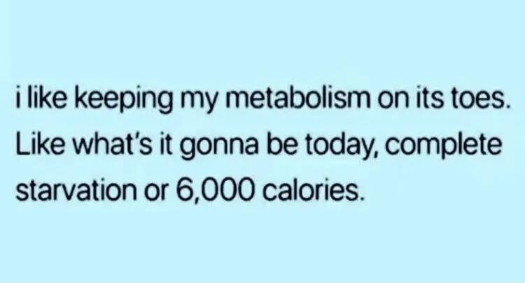 ilike keeping my metabolism on its toes Like whats it gonna be today complete starvation or 6000 calories