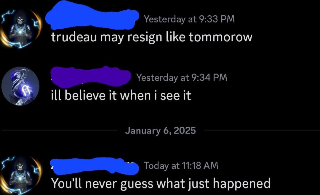 5 Yesterday at 933 PM trudeau may resign like tommorow 8 Yesterday at 93 PM ill believe it when i see it January 62025 Today at 1118 AM fg Youll never guess what just happened