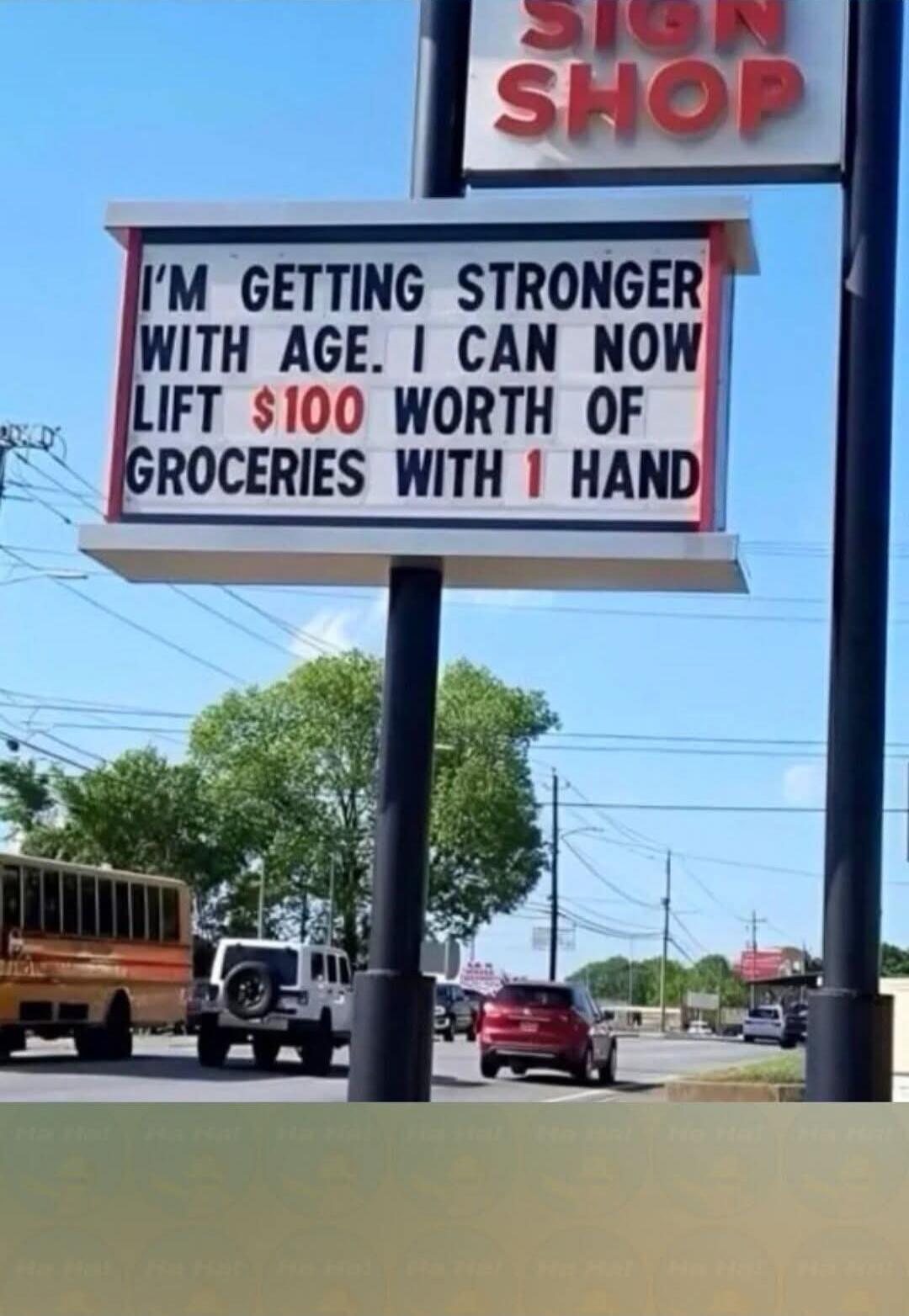 I'M GETTING STRONGER WITH AGE. I CAN NOW LIFT $100 WORTH OF GROCERIES WITH 1 HAND