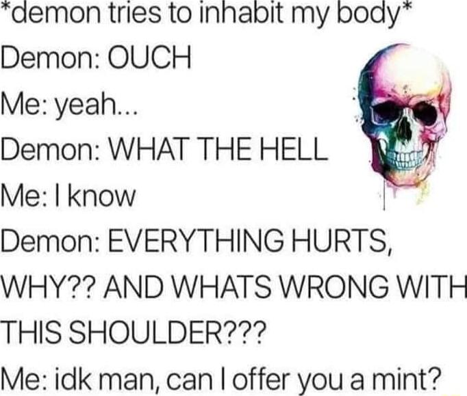 aemon tries to Inhabit my boady Demon OUCH Me yeah Demon WHAT THE HELL Me know Demon EVERYTHING HURTS WHY AND WHATS WRONG WITH THIS SHOULDER Me idk man can offer you a mint