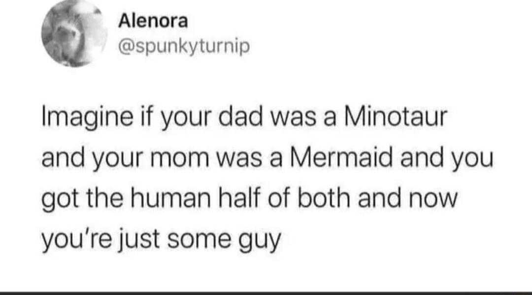 Alenora spunkyturnip Imagine if your dad was a Minotaur and your mom was a Mermaid and you got the human half of both and now youre just some guy
