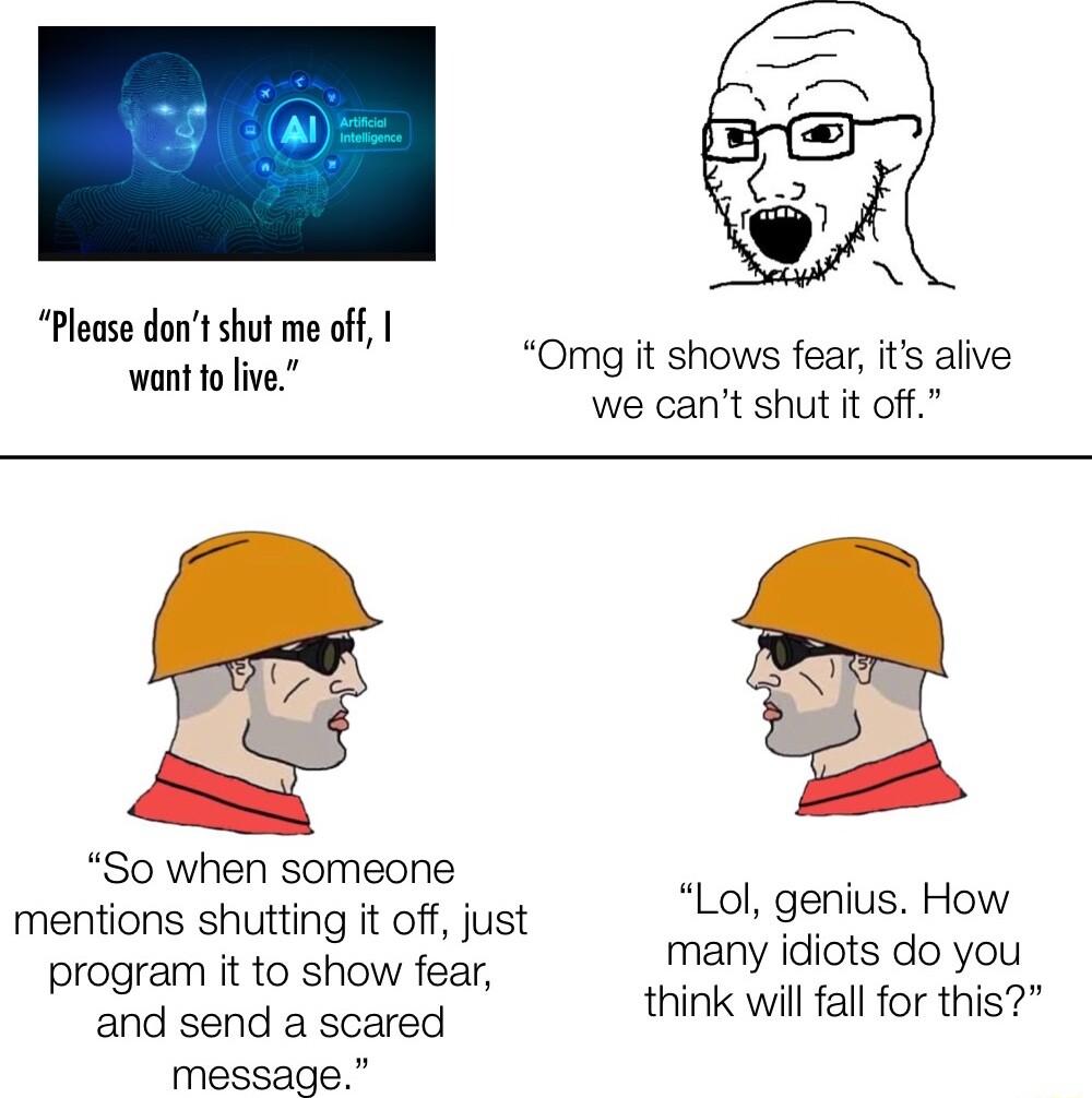 Please dont shut me off want fo live Omg it shows fear its alive we cant shut it off So when someone mentions shutting it off just program it to show fear and send a scared message Lol genius How many idiots do you think will fall for this