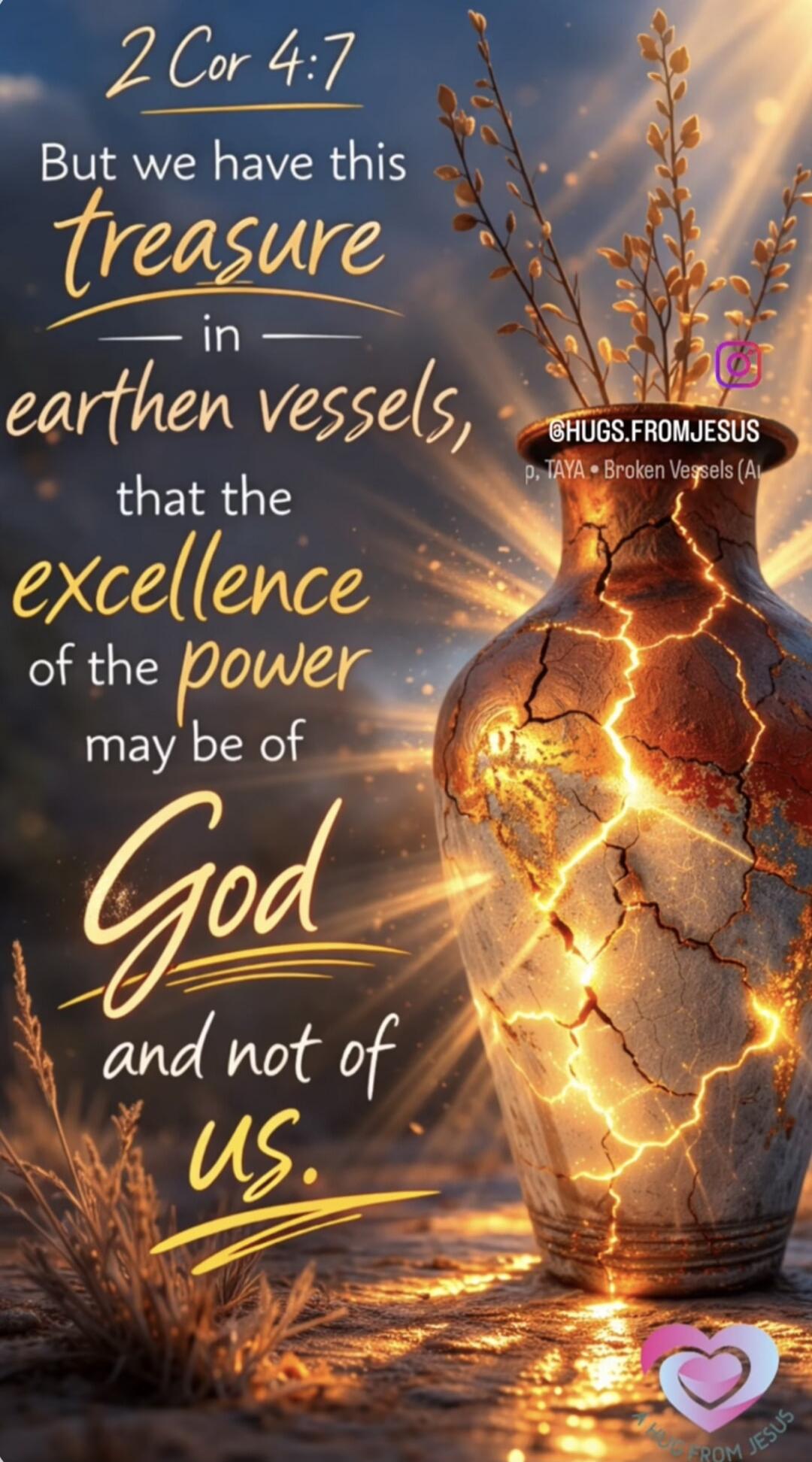 2 Cor 4:7 But we have this treasure in earthen vessels, that the excellence of the power may be of God and not of us. @HUGS.FROMJESUS p, TAYA • Broken Vessels (A) A HUG FROM JESUS