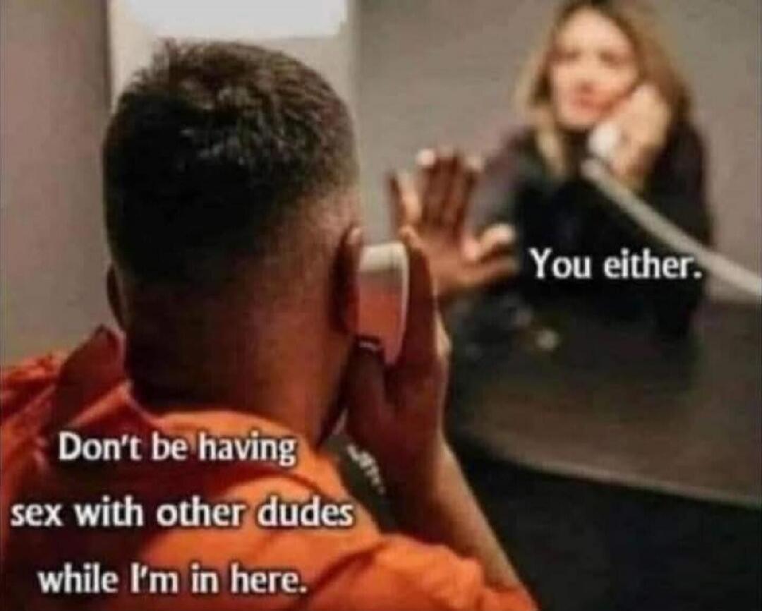 Don't be having sex with other dudes while I'm in here. You either.