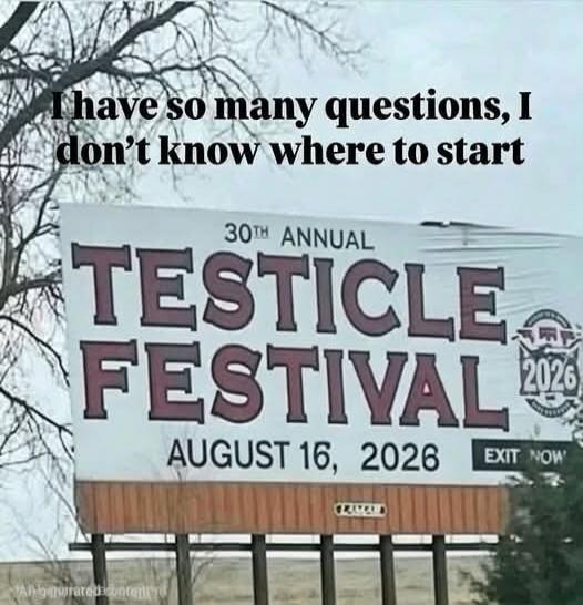 I have so many questions, I don't know where to start. 30th ANNUAL TESTICLE FESTIVAL. AUGUST 16, 2026. EXIT NOW.