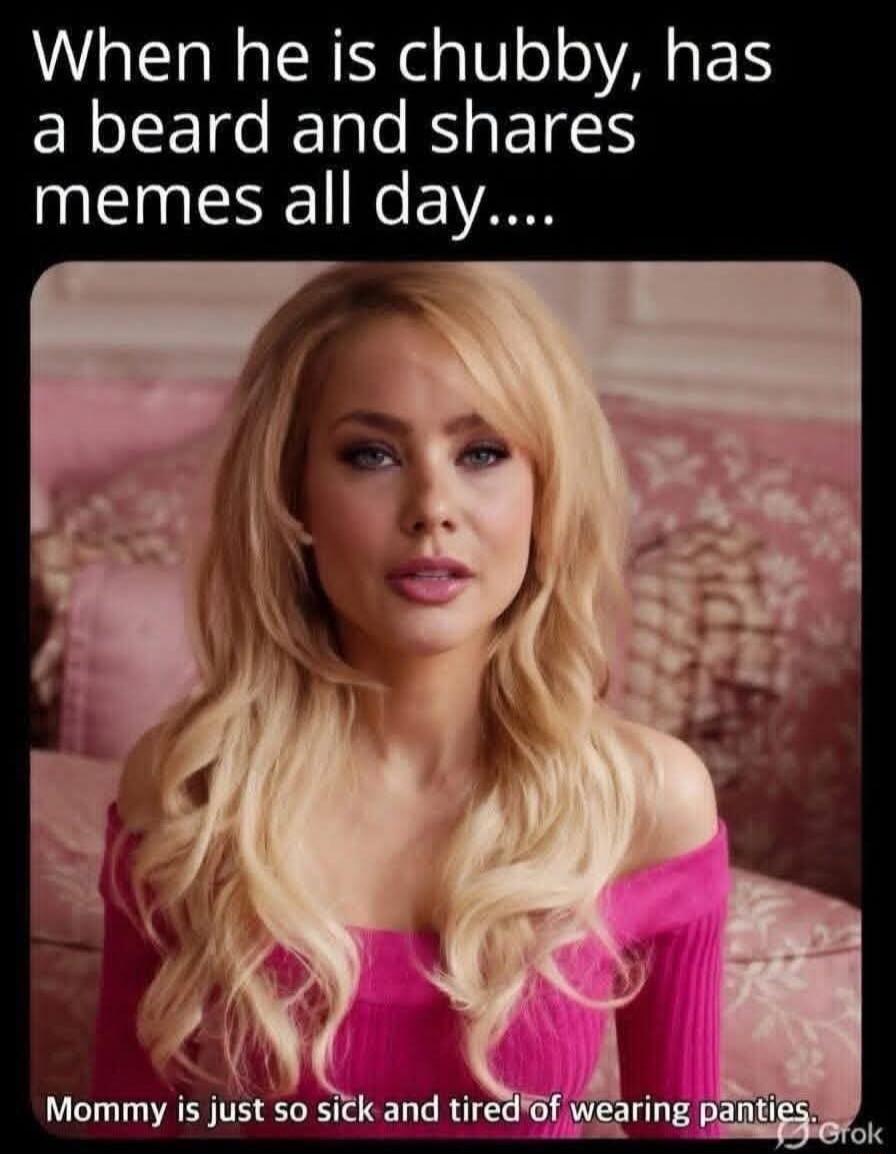 When he is chubby, has a beard and shares memes all day.... Mommy is just so sick and tired of wearing panties.