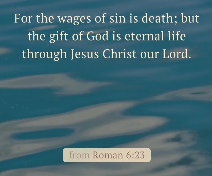 For the wages of sin is death; but the gift of God is eternal life through Jesus Christ our Lord. from Roman 6:23