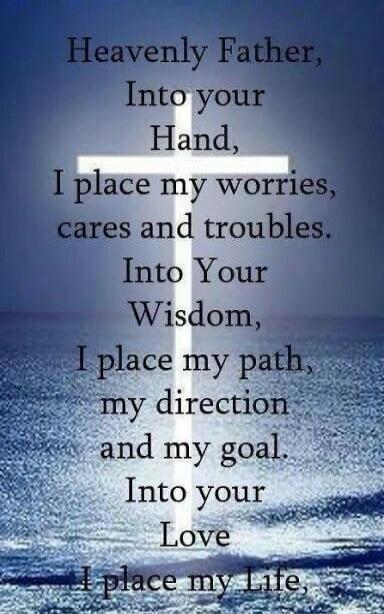 Heavenly Father, Into your Hand, I place my worries, cares and troubles. Into Your Wisdom, I place my path, my direction and my goal. Into your Love I place my Life,