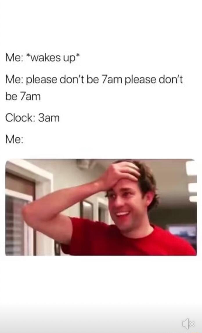 Me wakes up Me please dont be 7am please dont be 7am Clock 3am Me