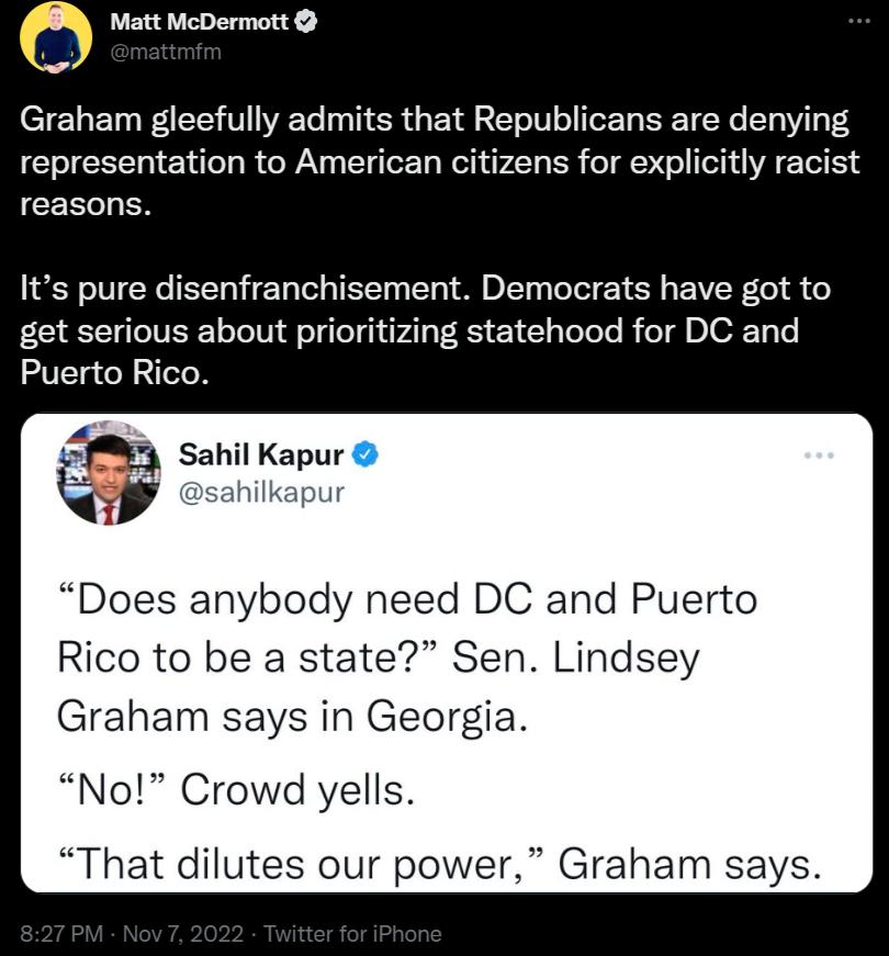 P Matt McDermott Graham gleefully admits that Republicans are denying representation to American citizens for explicitly racist reasons Its pure disenfranchisement Democrats have got to get serious about prioritizing statehood for DC and Puerto Rico Does anybody need DC and Puerto Rico to be a state Sen Lindsey Graham says in Georgia No Crowd yells That dilutes our power Graham says