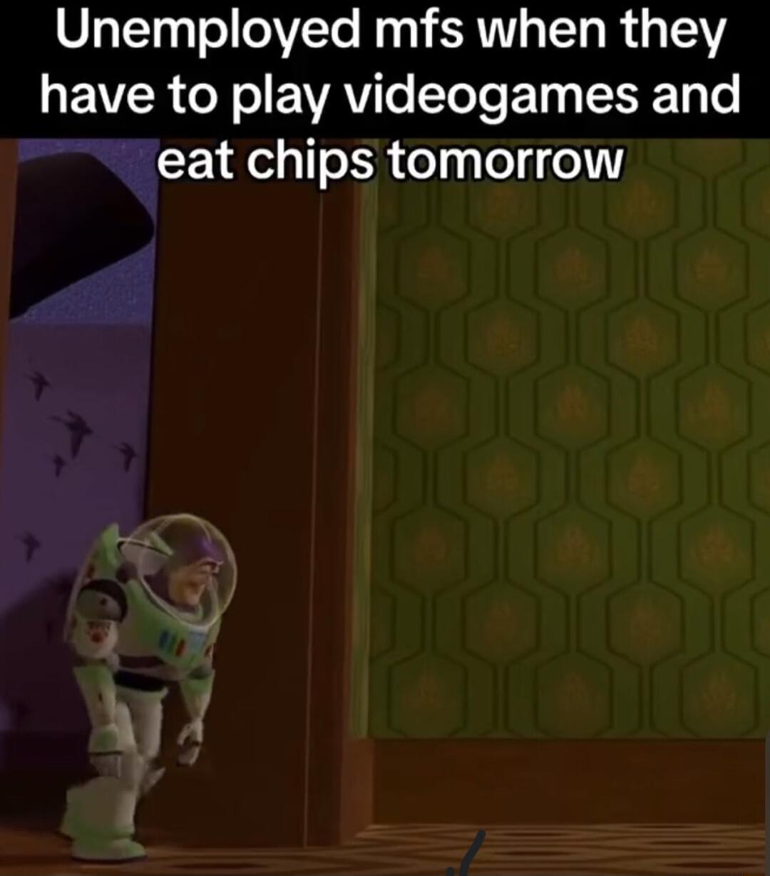 Unemployed mfs when they EAVEER ol o EAVITe T T Ty IR Ty o eat chips tomorrow