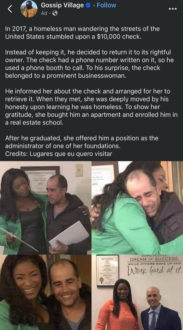 A W Gossip Village Follow 4 In 2017 a homeless man wandering the streets of the United States stumbled upon a 10000 check Instead of keeping it he decided to return it to its rightful owner The check had a phone number written on it so he used a phone booth to call To his surprise the check belonged to a prominent businesswoman He informed her about the check and arranged for her to retrieve it Wh