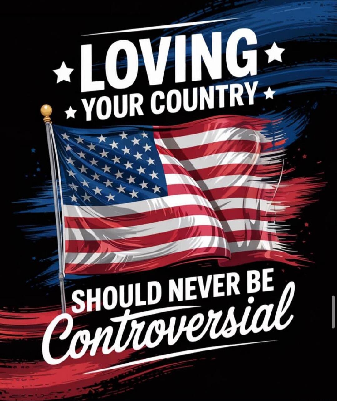 LOVING YOUR COUNTRY
SHOULD NEVER BE
Controversial