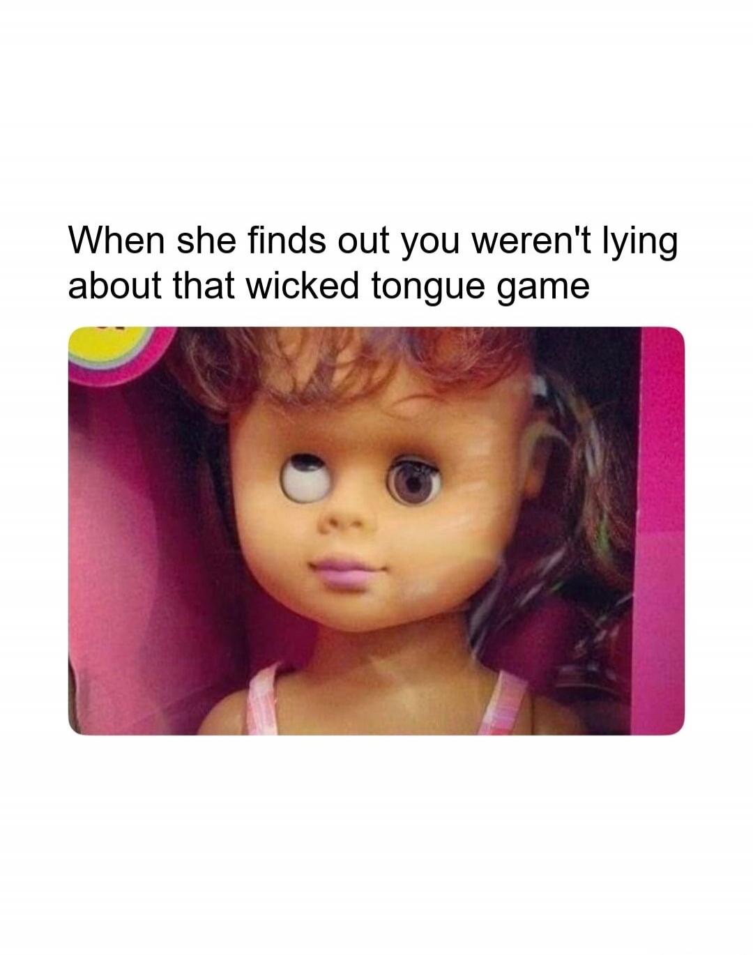 When she finds out you weren't lying about that wicked tongue game
