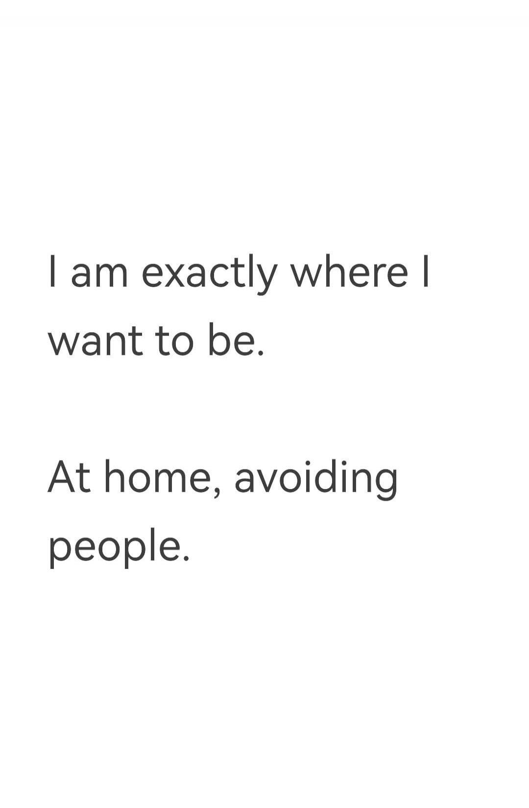 I am exactly where I want to be. At home, avoiding people.