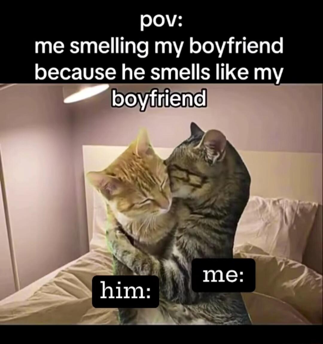 pov me smelling my boyfriend because he smells like my boyfriend