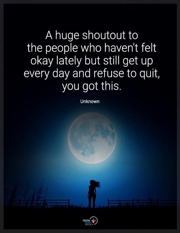 A huge shoutout to the people who haven't felt okay lately but still get up every day and refuse to quit, you got this. Unknown