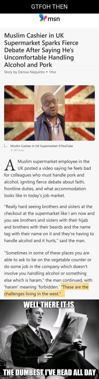 Muslim Cashier in UK Supermarket Sparks Fierce Debate After Saying He's Uncomfortable Handling Alcohol and Pork
Story by Denise Nequinto • 1mo

[Image of a man with UK flags in the background]
Muslim supermarket employee in the UK posted a video saying he feels bad for colleagues who must handle pork and alcohol, igniting fierce debate about faith,