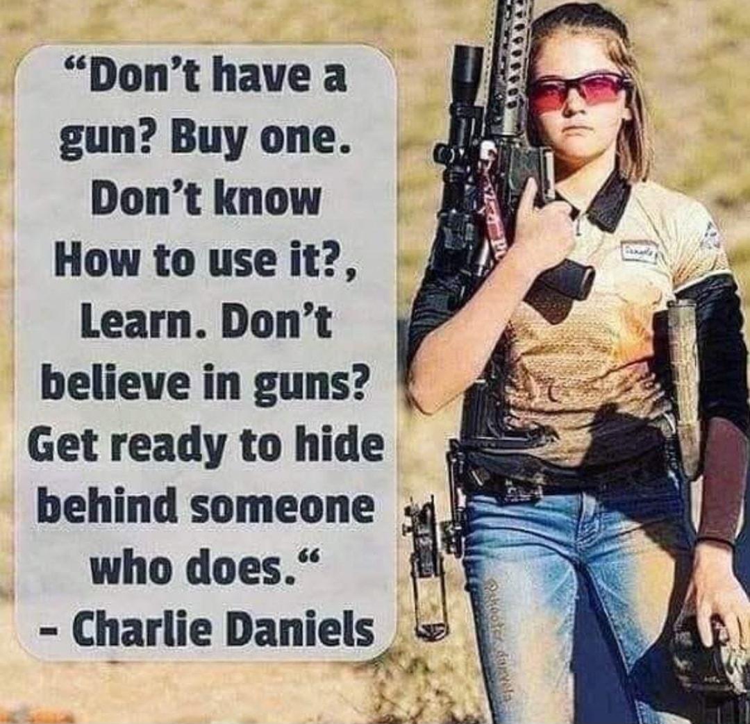 Dont have a gun Buy one Dont know How to use it Learn Dont believe in guns Get ready to hide behind someone who does Charlie Damels