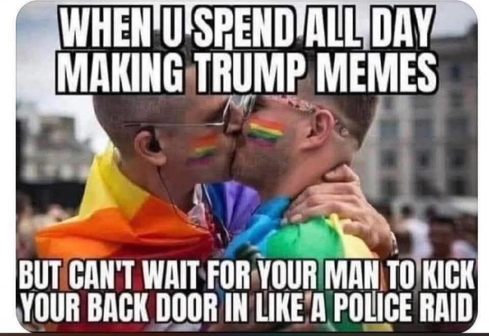WHEN U SPEND ALL DAY MAKING TRUMP MEMES BUT CAN'T WAIT FOR YOUR MAN TO KICK YOUR BACK DOOR IN LIKE A POLICE RAID