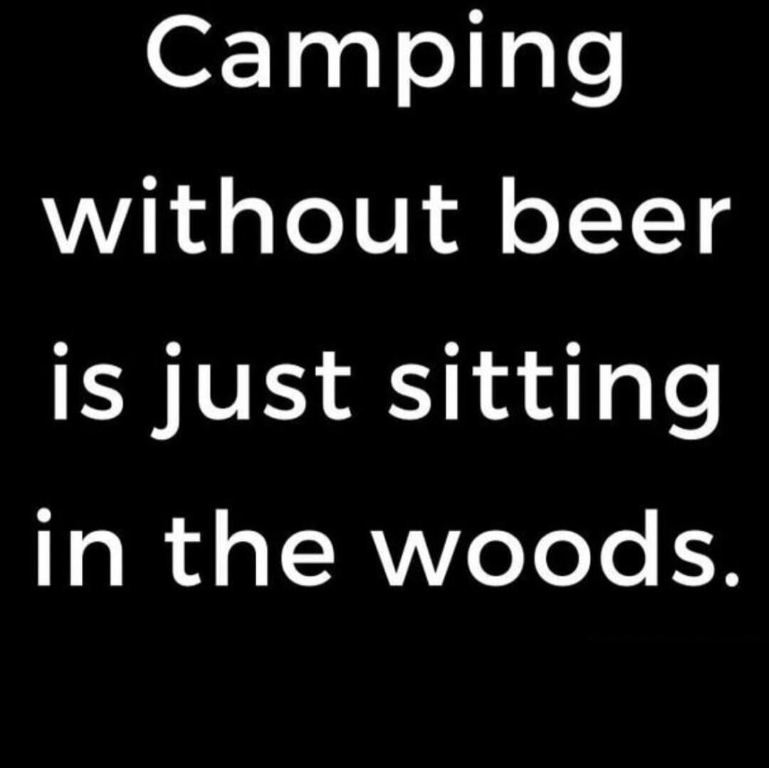 Camping without beer is just sitting in the woods.