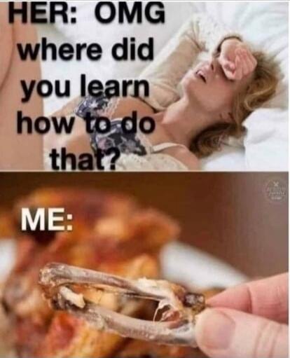 HER: OMG where did you learn how to do that? ME: