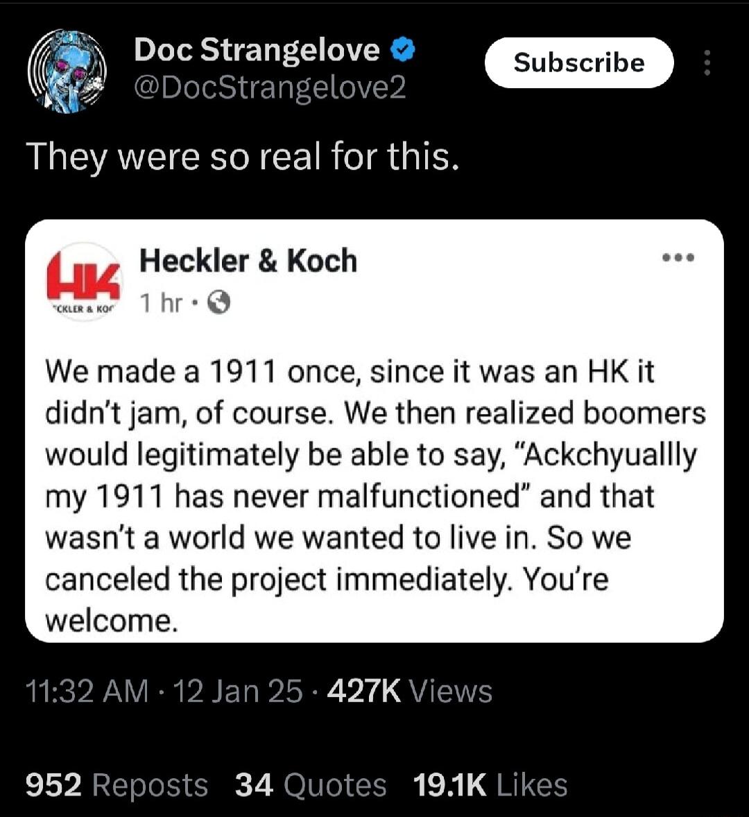 S oo A ATECECCEIR TR 1N Heckler Koch Thr Q We made a 1911 once since it was an HK it didnt jam of course We then realized boomers would legitimately be able to say Ackchyuallly my 1911 has never malfunctioned and that wasnt a world we wanted to live in So we canceled the project immediately Youre welcome